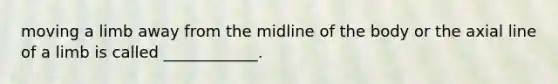 moving a limb away from the midline of the body or the axial line of a limb is called ____________.