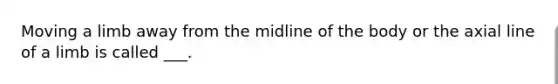 Moving a limb away from the midline of the body or the axial line of a limb is called ___.