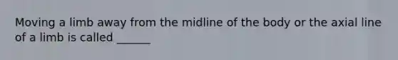 Moving a limb away from the midline of the body or the axial line of a limb is called ______