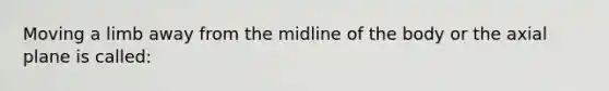 Moving a limb away from the midline of the body or the axial plane is called: