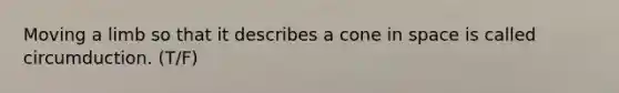 Moving a limb so that it describes a cone in space is called circumduction. (T/F)