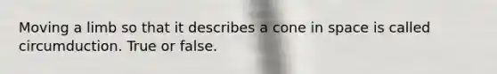 Moving a limb so that it describes a cone in space is called circumduction. True or false.