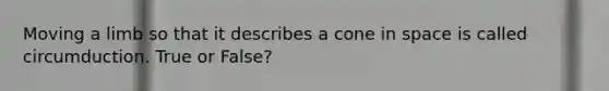 Moving a limb so that it describes a cone in space is called circumduction. True or False?