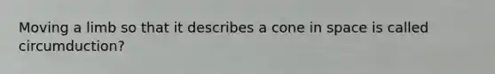 Moving a limb so that it describes a cone in space is called circumduction?