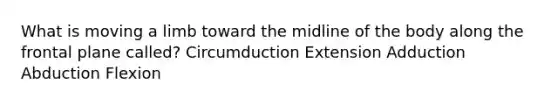 What is moving a limb toward the midline of the body along the frontal plane called? Circumduction Extension Adduction Abduction Flexion