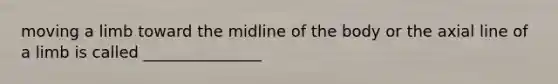 moving a limb toward the midline of the body or the axial line of a limb is called _______________