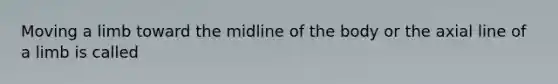 Moving a limb toward the midline of the body or the axial line of a limb is called