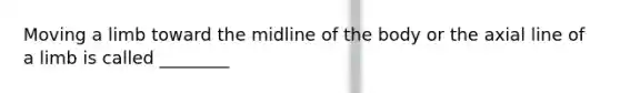 Moving a limb toward the midline of the body or the axial line of a limb is called ________