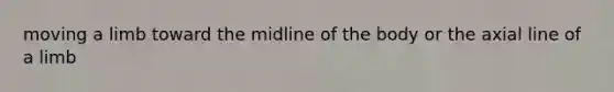 moving a limb toward the midline of the body or the axial line of a limb