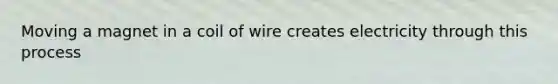 Moving a magnet in a coil of wire creates electricity through this process