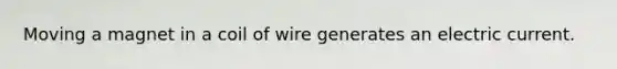 Moving a magnet in a coil of wire generates an electric current.