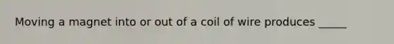 Moving a magnet into or out of a coil of wire produces _____