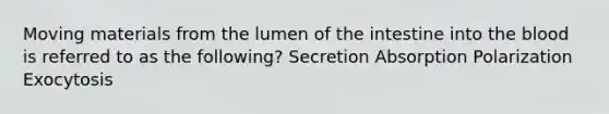 Moving materials from the lumen of the intestine into the blood is referred to as the following? Secretion Absorption Polarization Exocytosis