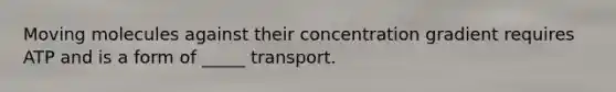 Moving molecules against their concentration gradient requires ATP and is a form of _____ transport.