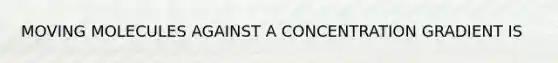 MOVING MOLECULES AGAINST A CONCENTRATION GRADIENT IS