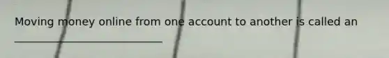 Moving money online from one account to another is called an ___________________________