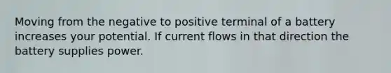 Moving from the negative to positive terminal of a battery increases your potential. If current flows in that direction the battery supplies power.