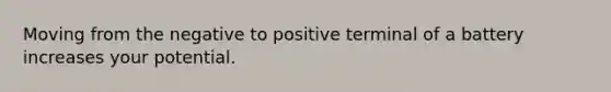 Moving from the negative to positive terminal of a battery increases your potential.