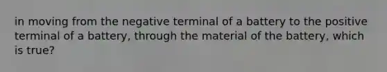 in moving from the negative terminal of a battery to the positive terminal of a battery, through the material of the battery, which is true?