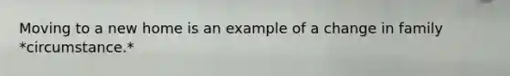 Moving to a new home is an example of a change in family *circumstance.*