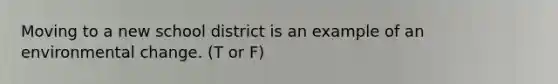 Moving to a new school district is an example of an environmental change. (T or F)