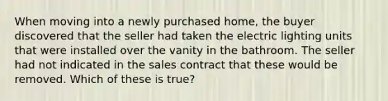 When moving into a newly purchased home, the buyer discovered that the seller had taken the electric lighting units that were installed over the vanity in the bathroom. The seller had not indicated in the sales contract that these would be removed. Which of these is true?