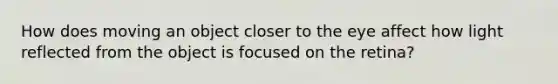 How does moving an object closer to the eye affect how light reflected from the object is focused on the retina?