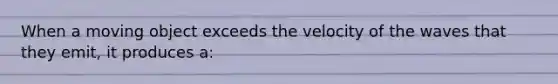 When a moving object exceeds the velocity of the waves that they emit, it produces a: