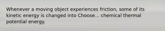 Whenever a moving object experiences friction, some of its kinetic energy is changed into Choose... chemical thermal potential energy.