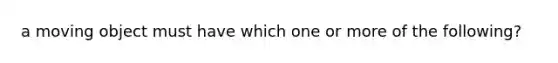 a moving object must have which one or more of the following?