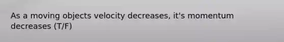 As a moving objects velocity decreases, it's momentum decreases (T/F)