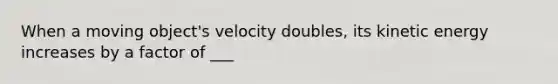 When a moving object's velocity doubles, its kinetic energy increases by a factor of ___