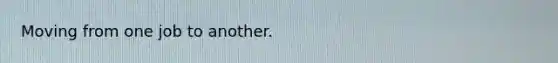 Moving from one job to another.
