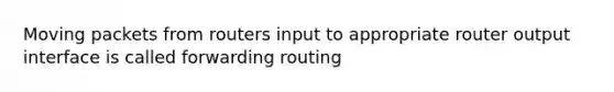 Moving packets from routers input to appropriate router output interface is called forwarding routing