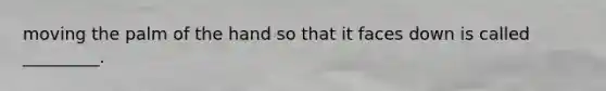 moving the palm of the hand so that it faces down is called _________.