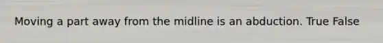 Moving a part away from the midline is an abduction. True False