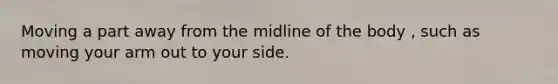 Moving a part away from the midline of the body , such as moving your arm out to your side.