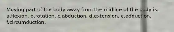 Moving part of the body away from the midline of the body is: a.flexion. b.rotation. c.abduction. d.extension. e.adduction. f.circumduction.