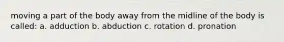 moving a part of the body away from the midline of the body is called: a. adduction b. abduction c. rotation d. pronation