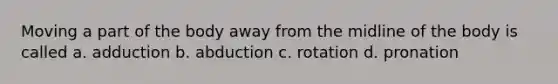 Moving a part of the body away from the midline of the body is called a. adduction b. abduction c. rotation d. pronation