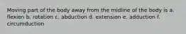 Moving part of the body away from the midline of the body is a. flexion b. rotation c. abduction d. extension e. adduction f. circumduction
