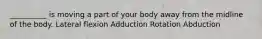 __________ is moving a part of your body away from the midline of the body. Lateral flexion Adduction Rotation Abduction
