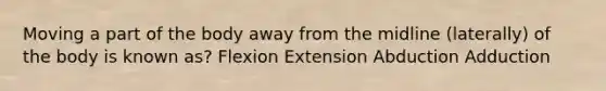 Moving a part of the body away from the midline (laterally) of the body is known as? Flexion Extension Abduction Adduction