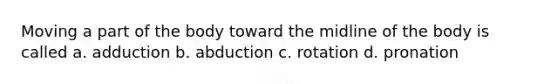 Moving a part of the body toward the midline of the body is called a. adduction b. abduction c. rotation d. pronation