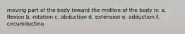 moving part of the body toward the midline of the body is: a. flexion b. rotation c. abduction d. extension e. adduction f. circumductino