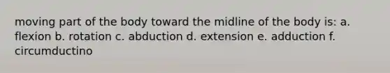 moving part of the body toward the midline of the body is: a. flexion b. rotation c. abduction d. extension e. adduction f. circumductino