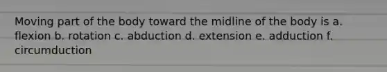 Moving part of the body toward the midline of the body is a. flexion b. rotation c. abduction d. extension e. adduction f. circumduction