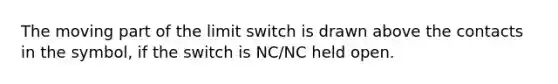 The moving part of the limit switch is drawn above the contacts in the symbol, if the switch is NC/NC held open.