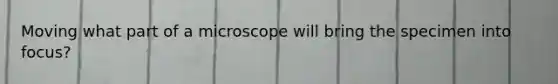 Moving what part of a microscope will bring the specimen into focus?