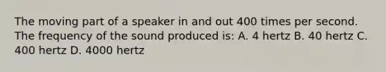 The moving part of a speaker in and out 400 times per second. The frequency of the sound produced is: A. 4 hertz B. 40 hertz C. 400 hertz D. 4000 hertz